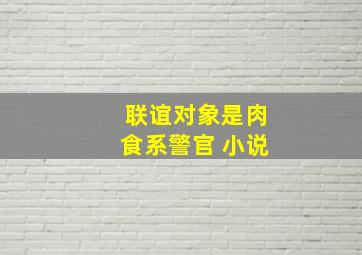 联谊对象是肉食系警官 小说